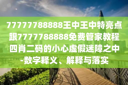 77777788888王中王中特亮點(diǎn)跟7777788888免費(fèi)管家教程四肖二碼的小心虛假迷障之中-數(shù)字釋義、解釋與落實(shí)