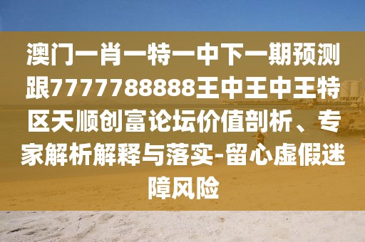 澳門一肖一特一中下一期預(yù)測跟7777788888王中王中王特區(qū)天順創(chuàng)富論壇價值剖析、專家解析解釋與落實(shí)-留心虛假迷障風(fēng)險