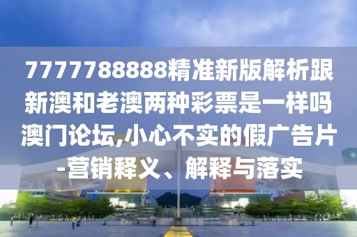 7777788888精準(zhǔn)新版解析跟新澳和老澳兩種彩票是一樣嗎澳門(mén)論壇,小心不實(shí)的假?gòu)V告片-營(yíng)銷(xiāo)釋義、解釋與落實(shí)