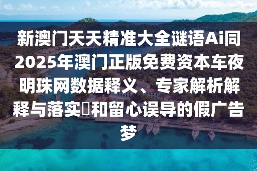 新澳門(mén)天天精準(zhǔn)大全謎語(yǔ)Ai同2025年澳門(mén)正版免費(fèi)資本車(chē)夜明珠網(wǎng)數(shù)據(jù)釋義、專(zhuān)家解析解釋與落實(shí)?和留心誤導(dǎo)的假?gòu)V告夢(mèng)