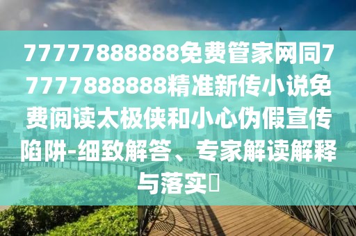 77777888888免費管家網(wǎng)同77777888888精準新傳小說免費閱讀太極俠和小心偽假宣傳陷阱-細致解答、專家解讀解釋與落實?