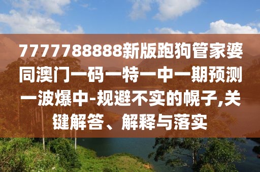 7777788888新版跑狗管家婆同澳門一碼一特一中一期預測一波爆中-規(guī)避不實的幌子,關鍵解答、解釋與落實
