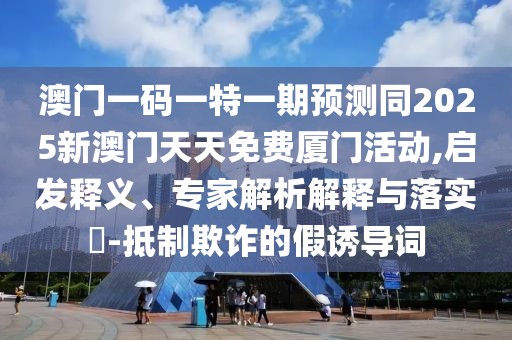 澳門一碼一特一期預(yù)測同2025新澳門天天免費(fèi)廈門活動(dòng),啟發(fā)釋義、專家解析解釋與落實(shí)?-抵制欺詐的假誘導(dǎo)詞