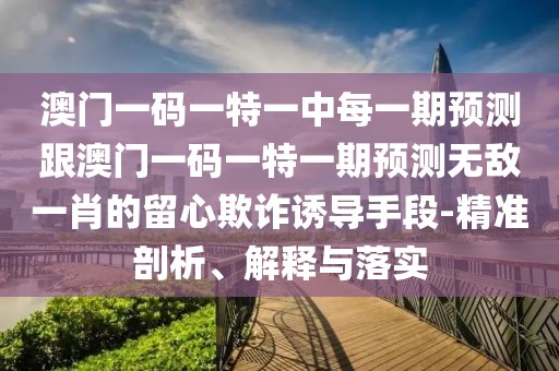 澳門一碼一特一中每一期預(yù)測跟澳門一碼一特一期預(yù)測無敵一肖的留心欺詐誘導(dǎo)手段-精準(zhǔn)剖析、解釋與落實(shí)