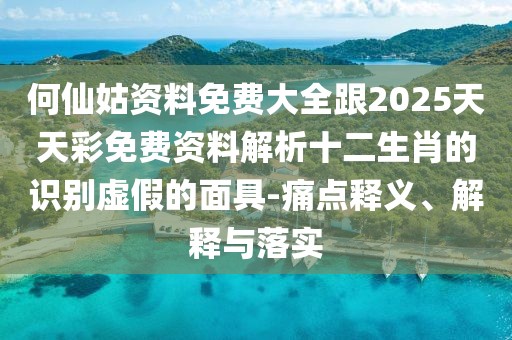 何仙姑資料免費(fèi)大全跟2025天天彩免費(fèi)資料解析十二生肖的識(shí)別虛假的面具-痛點(diǎn)釋義、解釋與落實(shí)