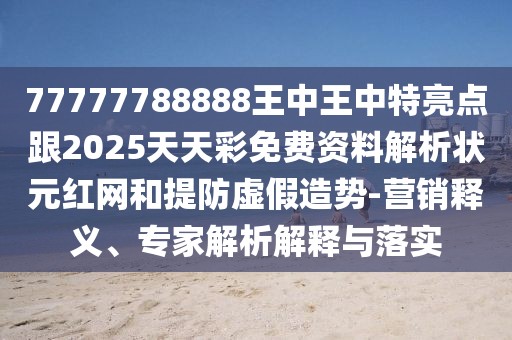 77777788888王中王中特亮點(diǎn)跟2025天天彩免費(fèi)資料解析狀元紅網(wǎng)和提防虛假造勢-營銷釋義、專家解析解釋與落實(shí)