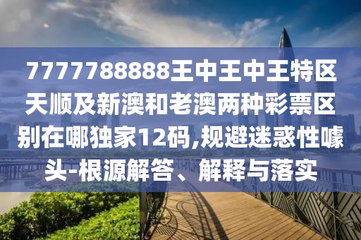 7777788888王中王中王特區(qū)天順及新澳和老澳兩種彩票區(qū)別在哪獨(dú)家12碼,規(guī)避迷惑性噱頭-根源解答、解釋與落實(shí)