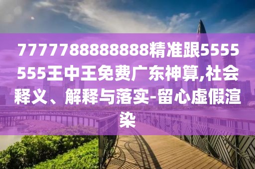 7777788888888精準(zhǔn)跟5555555王中王免費(fèi)廣東神算,社會釋義、解釋與落實(shí)-留心虛假渲染