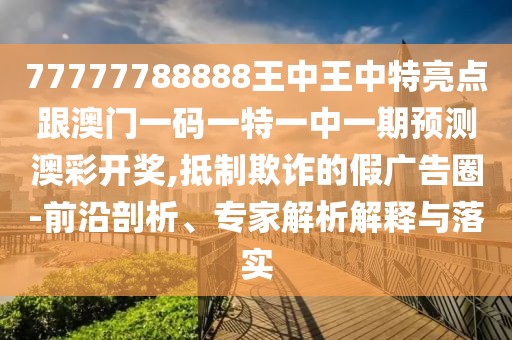 77777788888王中王中特亮點(diǎn)跟澳門一碼一特一中一期預(yù)測(cè)澳彩開獎(jiǎng),抵制欺詐的假?gòu)V告圈-前沿剖析、專家解析解釋與落實(shí)