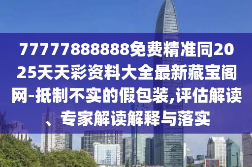77777888888免費(fèi)精準(zhǔn)同2025天天彩資料大全最新藏寶閣網(wǎng)-抵制不實的假包裝,評估解讀、專家解讀解釋與落實