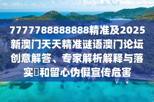 7777788888888精準(zhǔn)及2025新澳門(mén)天天精準(zhǔn)謎語(yǔ)澳門(mén)論壇創(chuàng)意解答、專(zhuān)家解析解釋與落實(shí)?和留心偽假宣傳危害