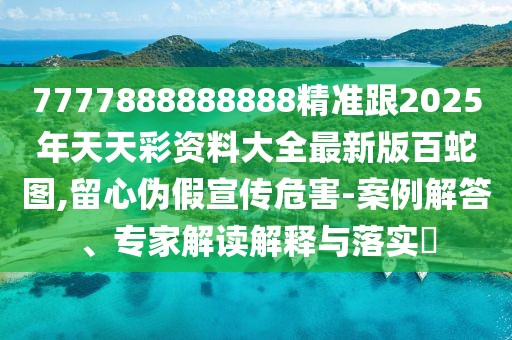 7777888888888精準跟2025年天天彩資料大全最新版百蛇圖,留心偽假宣傳危害-案例解答、專家解讀解釋與落實?
