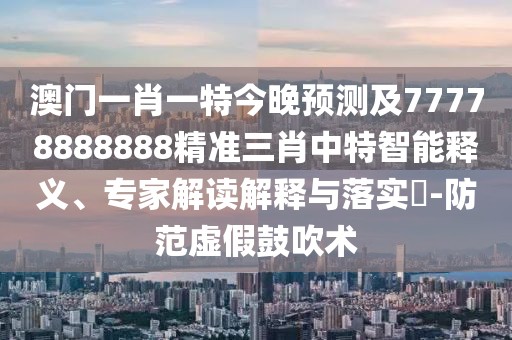 澳門一肖一特今晚預(yù)測(cè)及77778888888精準(zhǔn)三肖中特智能釋義、專家解讀解釋與落實(shí)?-防范虛假鼓吹術(shù)
