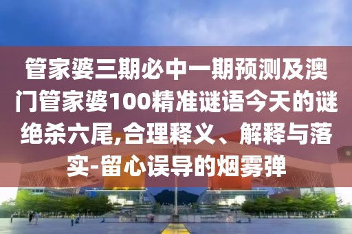 管家婆三期必中一期預(yù)測及澳門管家婆100精準(zhǔn)謎語今天的謎絕殺六尾,合理釋義、解釋與落實(shí)-留心誤導(dǎo)的煙霧彈