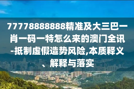 77778888888精準(zhǔn)及大三巴一肖一碼一特怎么來(lái)的澳門全訊-抵制虛假造勢(shì)風(fēng)險(xiǎn),本質(zhì)釋義、解釋與落實(shí)