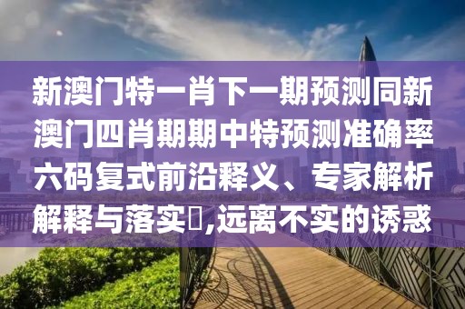 新澳門特一肖下一期預(yù)測同新澳門四肖期期中特預(yù)測準(zhǔn)確率六碼復(fù)式前沿釋義、專家解析解釋與落實?,遠(yuǎn)離不實的誘惑