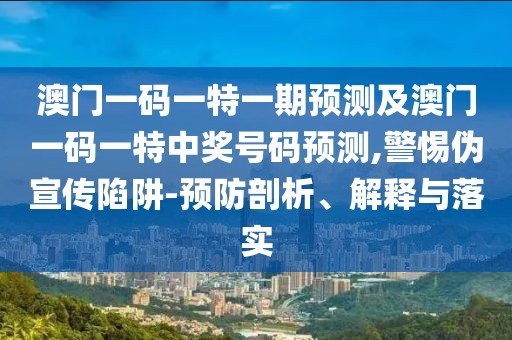 澳門一碼一特一期預(yù)測及澳門一碼一特中獎號碼預(yù)測,警惕偽宣傳陷阱-預(yù)防剖析、解釋與落實
