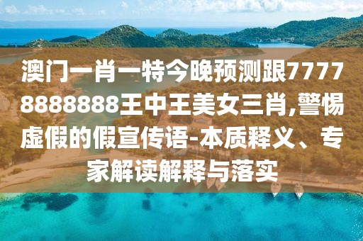 澳門一肖一特今晚預(yù)測(cè)跟77778888888王中王美女三肖,警惕虛假的假宣傳語-本質(zhì)釋義、專家解讀解釋與落實(shí)