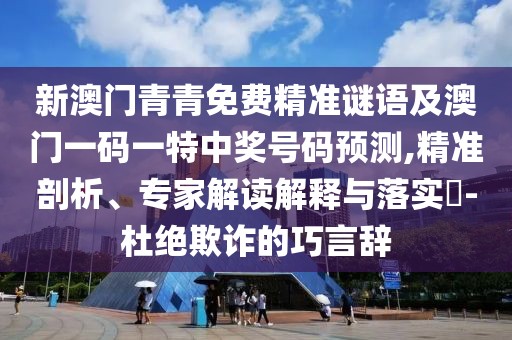 新澳門(mén)青青免費(fèi)精準(zhǔn)謎語(yǔ)及澳門(mén)一碼一特中獎(jiǎng)號(hào)碼預(yù)測(cè),精準(zhǔn)剖析、專(zhuān)家解讀解釋與落實(shí)?-杜絕欺詐的巧言辭