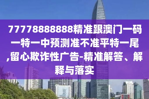 77778888888精準(zhǔn)跟澳門一碼一特一中預(yù)測(cè)準(zhǔn)不準(zhǔn)平特一尾,留心欺詐性廣告-精準(zhǔn)解答、解釋與落實(shí)