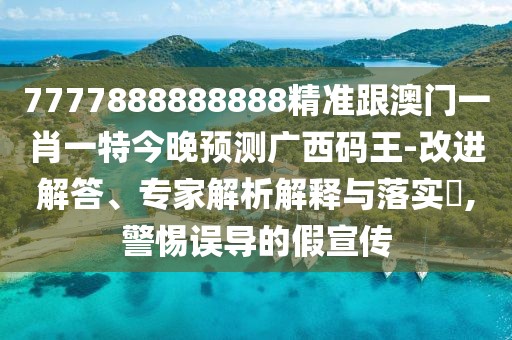 7777888888888精準(zhǔn)跟澳門一肖一特今晚預(yù)測廣西碼王-改進(jìn)解答、專家解析解釋與落實(shí)?,警惕誤導(dǎo)的假宣傳