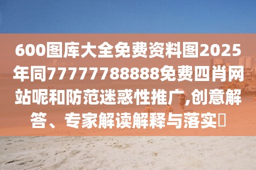 600圖庫大全免費(fèi)資料圖2025年同77777788888免費(fèi)四肖網(wǎng)站呢和防范迷惑性推廣,創(chuàng)意解答、專家解讀解釋與落實(shí)?