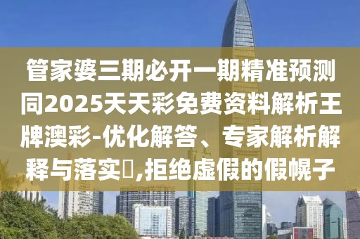 管家婆三期必開一期精準預測同2025天天彩免費資料解析王牌澳彩-優(yōu)化解答、專家解析解釋與落實?,拒絕虛假的假幌子