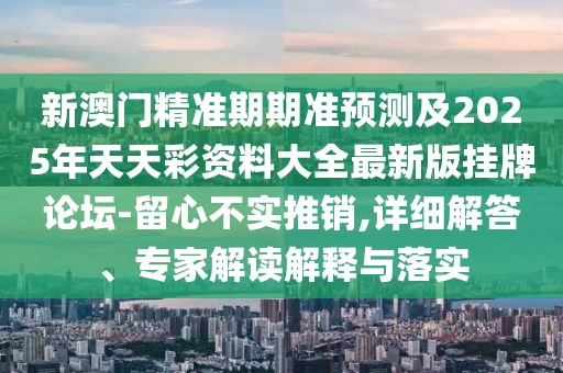 新澳門精準(zhǔn)期期準(zhǔn)預(yù)測(cè)及2025年天天彩資料大全最新版掛牌論壇-留心不實(shí)推銷,詳細(xì)解答、專家解讀解釋與落實(shí)