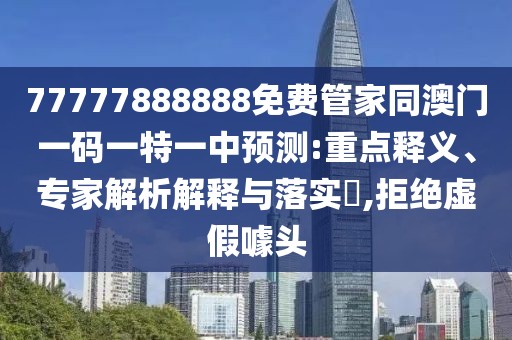 77777888888免費(fèi)管家同澳門一碼一特一中預(yù)測:重點(diǎn)釋義、專家解析解釋與落實(shí)?,拒絕虛假噱頭