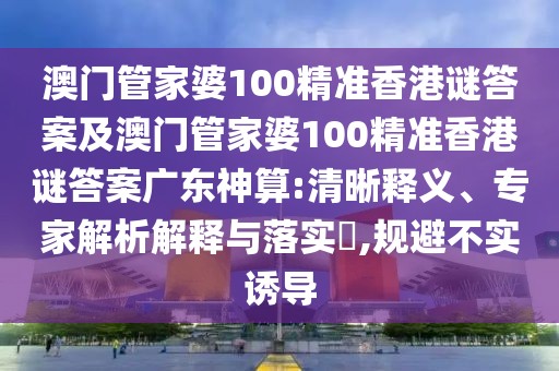 澳門管家婆100精準(zhǔn)香港謎答案及澳門管家婆100精準(zhǔn)香港謎答案廣東神算:清晰釋義、專家解析解釋與落實(shí)?,規(guī)避不實(shí)誘導(dǎo)