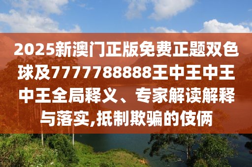 2025新澳門正版免費正題雙色球及7777788888王中王中王中王全局釋義、專家解讀解釋與落實,抵制欺騙的伎倆