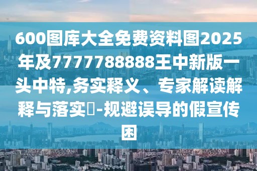 600圖庫大全免費資料圖2025年及7777788888王中新版一頭中特,務(wù)實釋義、專家解讀解釋與落實?-規(guī)避誤導的假宣傳困