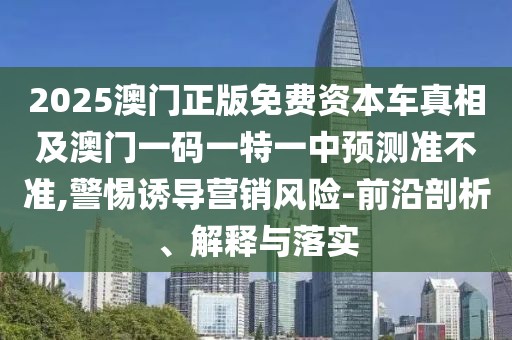 2025澳門正版免費(fèi)資本車真相及澳門一碼一特一中預(yù)測準(zhǔn)不準(zhǔn),警惕誘導(dǎo)營銷風(fēng)險(xiǎn)-前沿剖析、解釋與落實(shí)