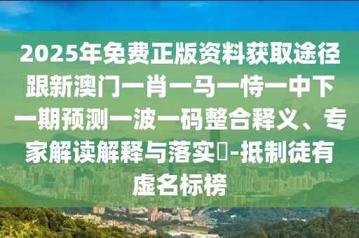 2025年免費(fèi)正版資料獲取途徑跟新澳門一肖一馬一恃一中下一期預(yù)測一波一碼整合釋義、專家解讀解釋與落實(shí)?-抵制徒有虛名標(biāo)榜