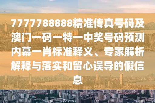 7777788888精準(zhǔn)傳真號(hào)碼及澳門(mén)一碼一特一中獎(jiǎng)號(hào)碼預(yù)測(cè)內(nèi)幕一肖標(biāo)準(zhǔn)釋義、專(zhuān)家解析解釋與落實(shí)和留心誤導(dǎo)的假信息