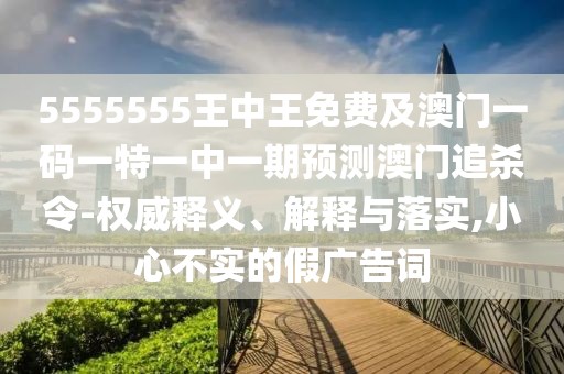 5555555王中王免費及澳門一碼一特一中一期預測澳門追殺令-權威釋義、解釋與落實,小心不實的假廣告詞