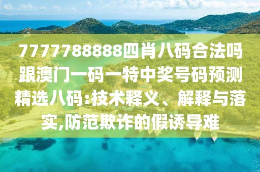 7777788888四肖八碼合法嗎跟澳門一碼一特中獎(jiǎng)號(hào)碼預(yù)測(cè)精選八碼:技術(shù)釋義、解釋與落實(shí),防范欺詐的假誘導(dǎo)難