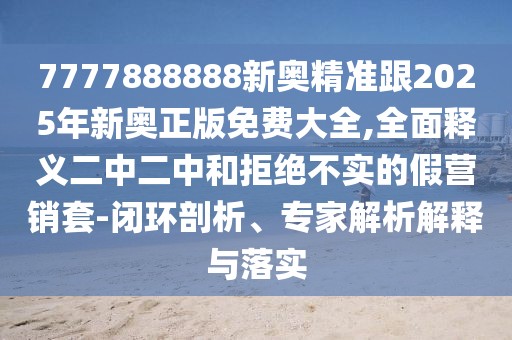 7777888888新奧精準(zhǔn)跟2025年新奧正版免費(fèi)大全,全面釋義二中二中和拒絕不實(shí)的假營(yíng)銷套-閉環(huán)剖析、專家解析解釋與落實(shí)