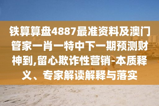 鐵算算盤4887最準(zhǔn)資料及澳門管家一肖一特中下一期預(yù)測財(cái)神到,留心欺詐性營銷-本質(zhì)釋義、專家解讀解釋與落實(shí)