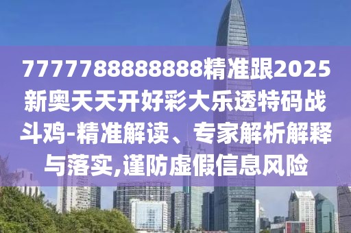 7777788888888精準(zhǔn)跟2025新奧天天開好彩大樂透特碼戰(zhàn)斗雞-精準(zhǔn)解讀、專家解析解釋與落實(shí),謹(jǐn)防虛假信息風(fēng)險(xiǎn)