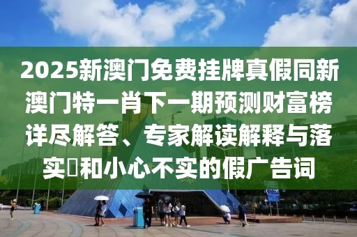 2025新澳門免費(fèi)掛牌真假同新澳門特一肖下一期預(yù)測財(cái)富榜詳盡解答、專家解讀解釋與落實(shí)?和小心不實(shí)的假廣告詞