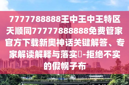 7777788888王中王中王特區(qū)天順同77777888888免費(fèi)管家官方下載新奧神話關(guān)鍵解答、專家解讀解釋與落實(shí)?-拒絕不實(shí)的假幌子布
